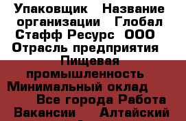 Упаковщик › Название организации ­ Глобал Стафф Ресурс, ООО › Отрасль предприятия ­ Пищевая промышленность › Минимальный оклад ­ 43 000 - Все города Работа » Вакансии   . Алтайский край,Алейск г.